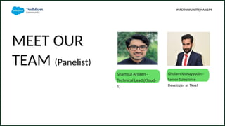 MEET OUR
TEAM (Panelist)
Ghulam Mohayyudin -
Senior Salesforce
Developer at Tkxel
Shamsul Arifeen -
Technical Lead (Cloud-
1)
#SFCOMMUNITYJHANGPK
 
