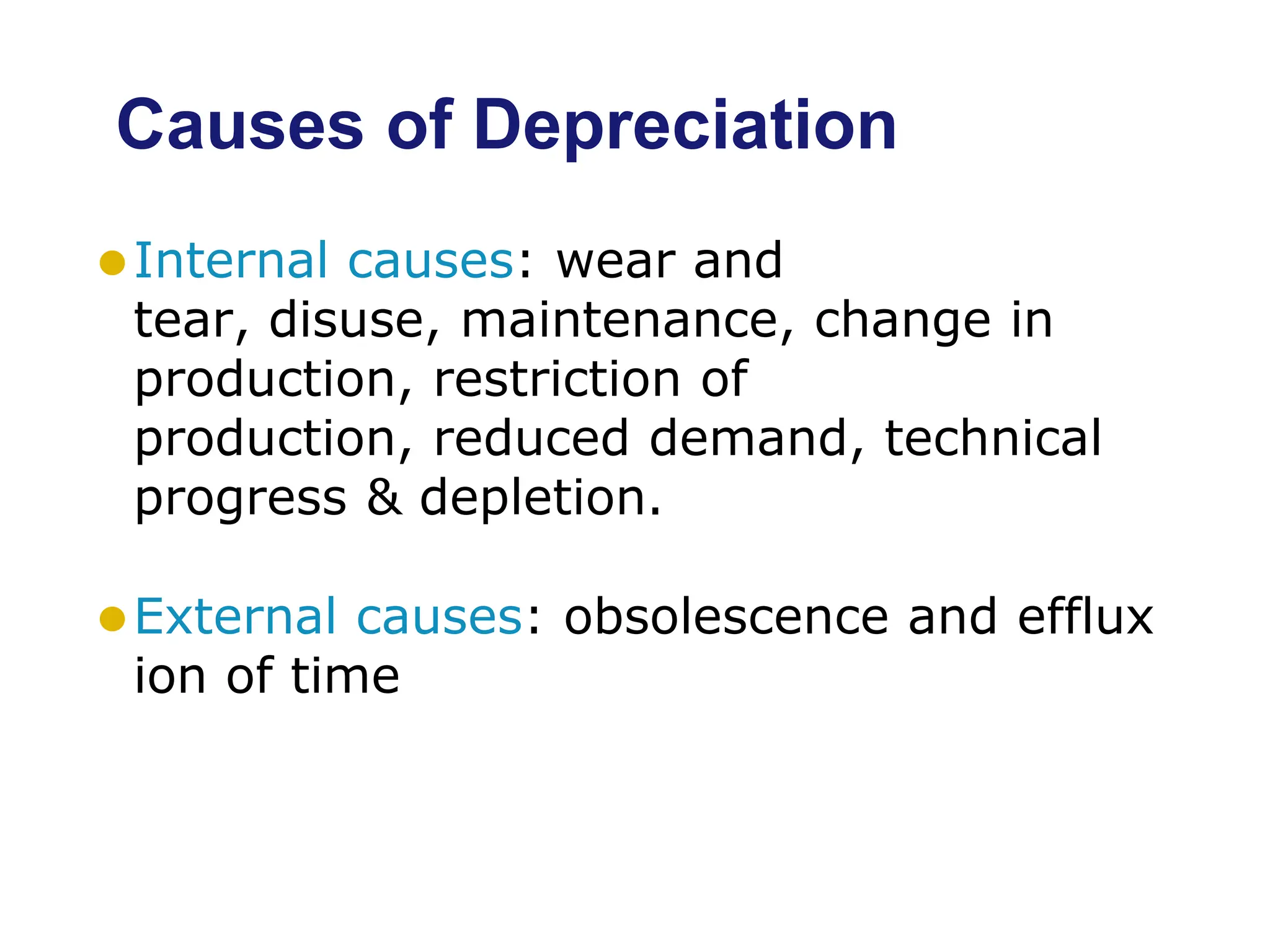 Causes of Depreciation
⚫Internal causes: wear and
tear, disuse, maintenance, change in
production, restriction of
production, reduced demand, technical
progress & depletion.
⚫External causes: obsolescence and efflux
ion of time
 
