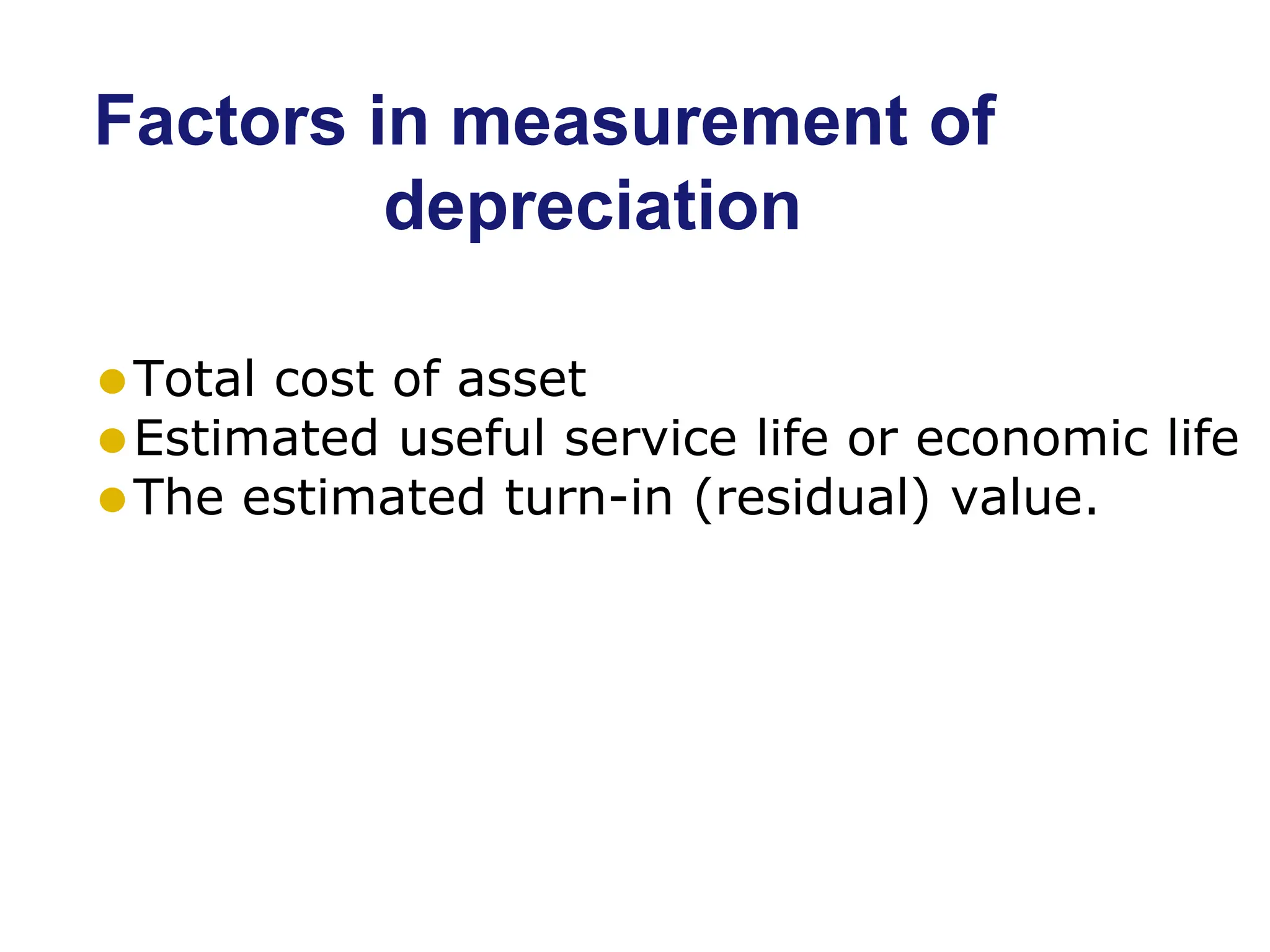 Factors in measurement of
depreciation
⚫Total cost of asset
⚫Estimated useful service life or economic life
⚫The estimated turn-in (residual) value.
 
