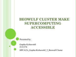 BEOWULF CLUSTER MAKE
SUPERCOMPUTING
ACCESSIBLE
Presented by:
Gopika Kizhuvettil
2131374
HPCA22s_Gopika Kizhuvettil_5_Beowulf Cluster
1
 