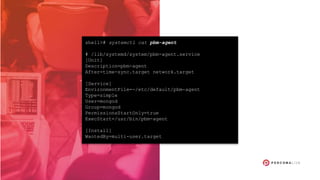 shell># systemctl cat pbm-agent
# /lib/systemd/system/pbm-agent.service
[Unit]
Description=pbm-agent
After=time-sync.target network.target
[Service]
EnvironmentFile=-/etc/default/pbm-agent
Type=simple
User=mongod
Group=mongod
PermissionsStartOnly=true
ExecStart=/usr/bin/pbm-agent
[Install]
WantedBy=multi-user.target
 