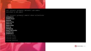 rs0 [direct: primary] dataset> use admin
switched to db admin
rs0 [direct: primary] admin> show collections
pbmAgents
pbmBackups
pbmCmd
pbmConfig
pbmLock
pbmLockOp
pbmLog
pbmOpLog
pbmPITRChunks
pbmRRoles
pbmRUsers
system.keys
system.roles
system.users
system.version
 