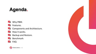 Agenda.
❏ Why PBM.
❏ Features.
❏ Components and Architecture.
❏ How it works.
❏ Backup and Restore.
❏ Benchmark
❏ FAQ
.
.
.
.
.
.
.
 
