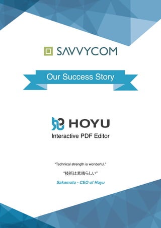 Our Success Story
“Technical strength is wonderful.”
Interactive PDF Editor
技術は素晴らしい
Sakamoto ‐ CEO of Hoyu
 