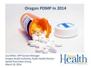 Oregon PDMP in 2014
Lisa Millet, IVPP Section Manager
Oregon Health Authority, Public Health Division
Opioid Prescribers Group
March 19, 2014
 