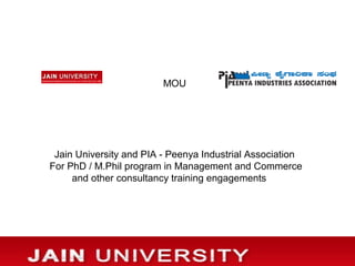 MOU
Jain University and PIA - Peenya Industrial Association
For PhD / M.Phil program in Management and Commerce
and other consultancy training engagements
 