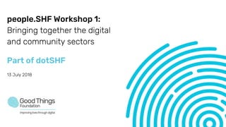 people.SHF Workshop 1:
Bringing together the digital
and community sectors
Part of dotSHF
13 July 2018
 