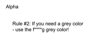 Alpha
Rule #2: If you need a grey color
- use the f****g grey color!
 