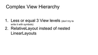 Complex View Hierarchy
1. Less or equal 3 View levels (don’t try to
write it with symbols)
2. RelativeLayout instead of nested
LinearLayouts
 