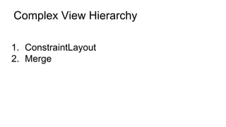 Complex View Hierarchy
1. ConstraintLayout
2. Merge
 