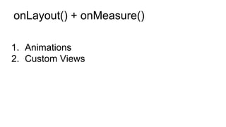 onLayout() + onMeasure()
1. Animations
2. Custom Views
 