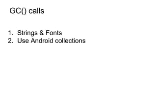 GC() calls
1. Strings & Fonts
2. Use Android collections
 