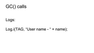 GC() calls
Logs:
Log.i(TAG, “User name - “ + name);
 