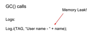 GC() calls
Logs:
Log.i(TAG, “User name - “ + name);
Memory Leak!
 