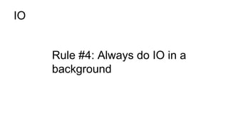 IO
Rule #4: Always do IO in a
background
 