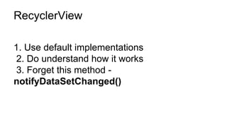 RecyclerView
1. Use default implementations
2. Do understand how it works
3. Forget this method -
notifyDataSetChanged()
 