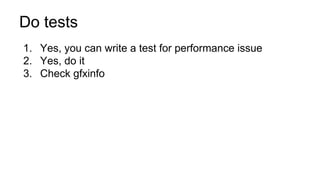 Do tests
1. Yes, you can write a test for performance issue
2. Yes, do it
3. Check gfxinfo
 