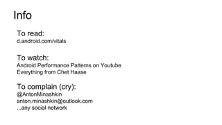 Info
To read:
d.android.com/vitals
To watch:
Android Performance Patterns on Youtube
Everything from Chet Haase
To complain (cry):
@AntonMinashkin
anton.minashkin@outlook.com
...any social network
 