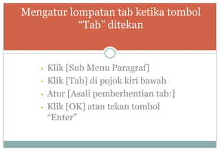 • Klik [Sub Menu Paragraf]
• Klik [Tab] di pojok kiri bawah
• Atur [Asali pemberhentian tab:]
• Klik [OK] atau tekan tombol
“Enter”
Mengatur lompatan tab ketika tombol
“Tab” ditekan
 