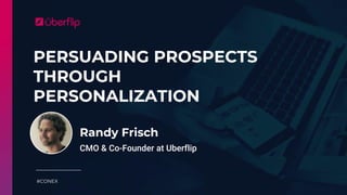 PERSUADING PROSPECTS
THROUGH
PERSONALIZATION
#CONEX
Randy Frisch
CMO & Co-Founder at Uberflip
 