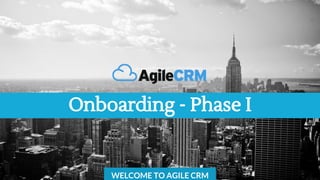 Onboarding - Phase I
WELCOME TO AGILE CRM
 
