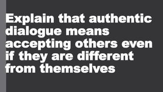 Explain that authentic
dialogue means
accepting others even
if they are different
from themselves
 