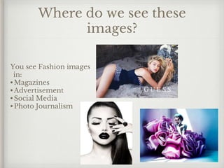 Where do we see these
images?
You see Fashion images
in:
•Magazines
•Advertisement
•Social Media
•Photo Journalism
 