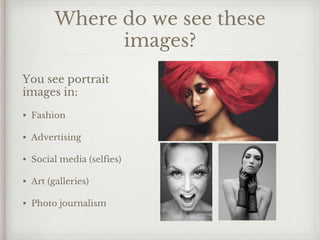 Where do we see these
images?
You see portrait
images in:
• Fashion
• Advertising
• Social media (selfies)
• Art (galleries)
• Photo journalism
 
