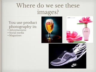 Where do we see these
images?
You use product
photography in:
• Advertisement
• Social media
• Magazines
 