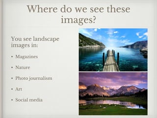Where do we see these
images?
You see landscape
images in:
• Magazines
• Nature
• Photo journalism
• Art
• Social media
 