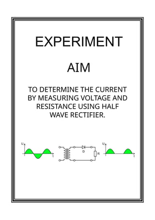 TO DETERMINE THE CURRENT
BY MEASURING VOLTAGE AND
RESISTANCE USING HALF
WAVE RECTIFIER.
AIM
EXPERIMENT
 