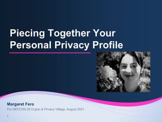 Piecing Together Your
Personal Privacy Profile
1
Margaret Fero
For DEFCON 29 Crypto & Privacy Village, August 2021
 