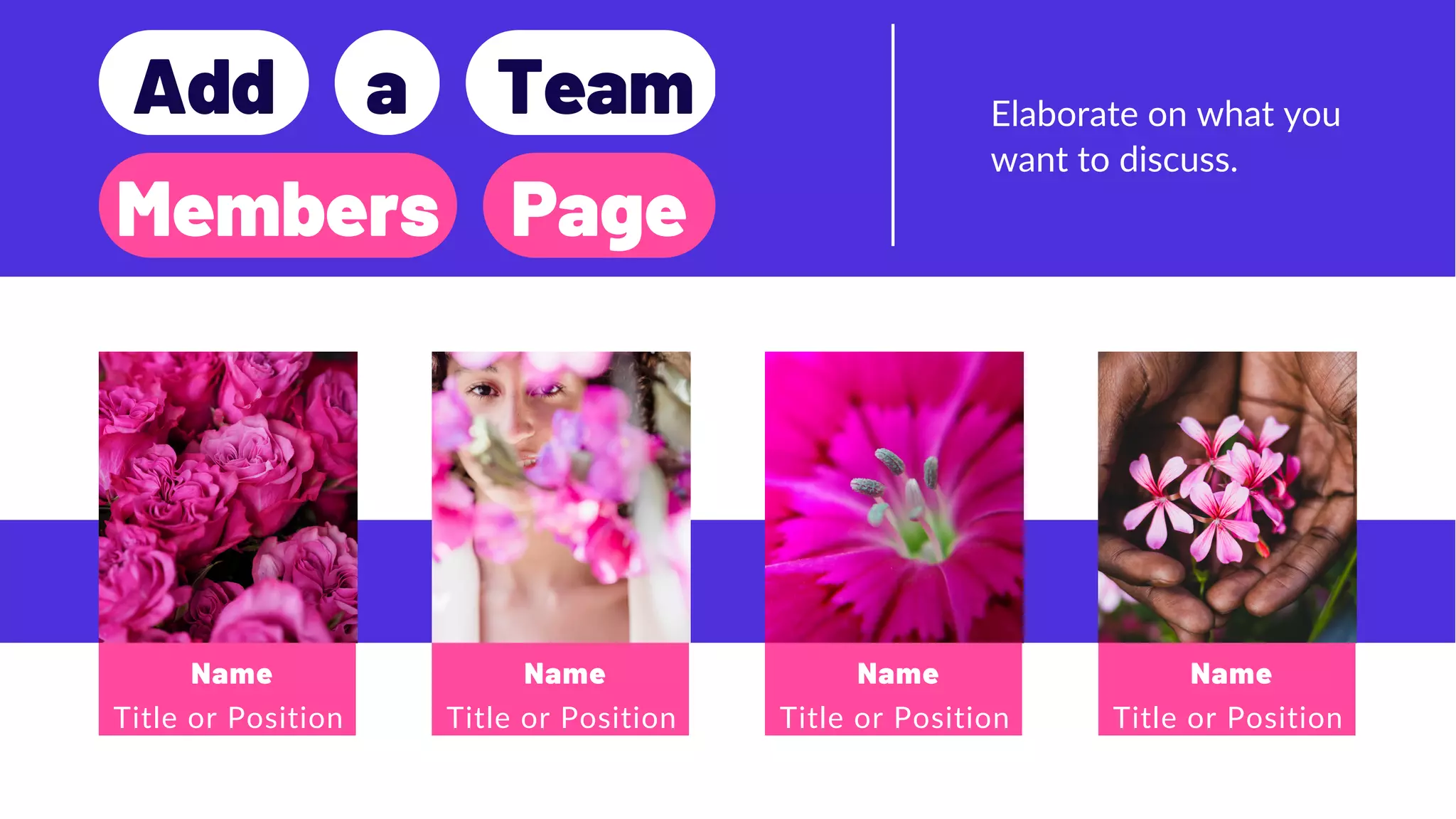 Elaborate on what you
want to discuss.
Name Name Name Name
Title or Position Title or Position Title or Position Title or Position
Add a Team
Members Page
 