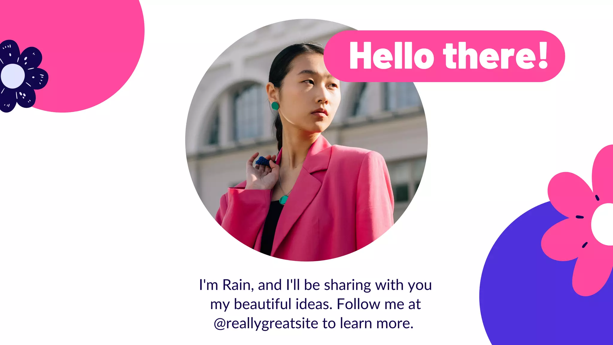I'm Rain, and I'll be sharing with you
my beautiful ideas. Follow me at
@reallygreatsite to learn more.
Hello there!
 