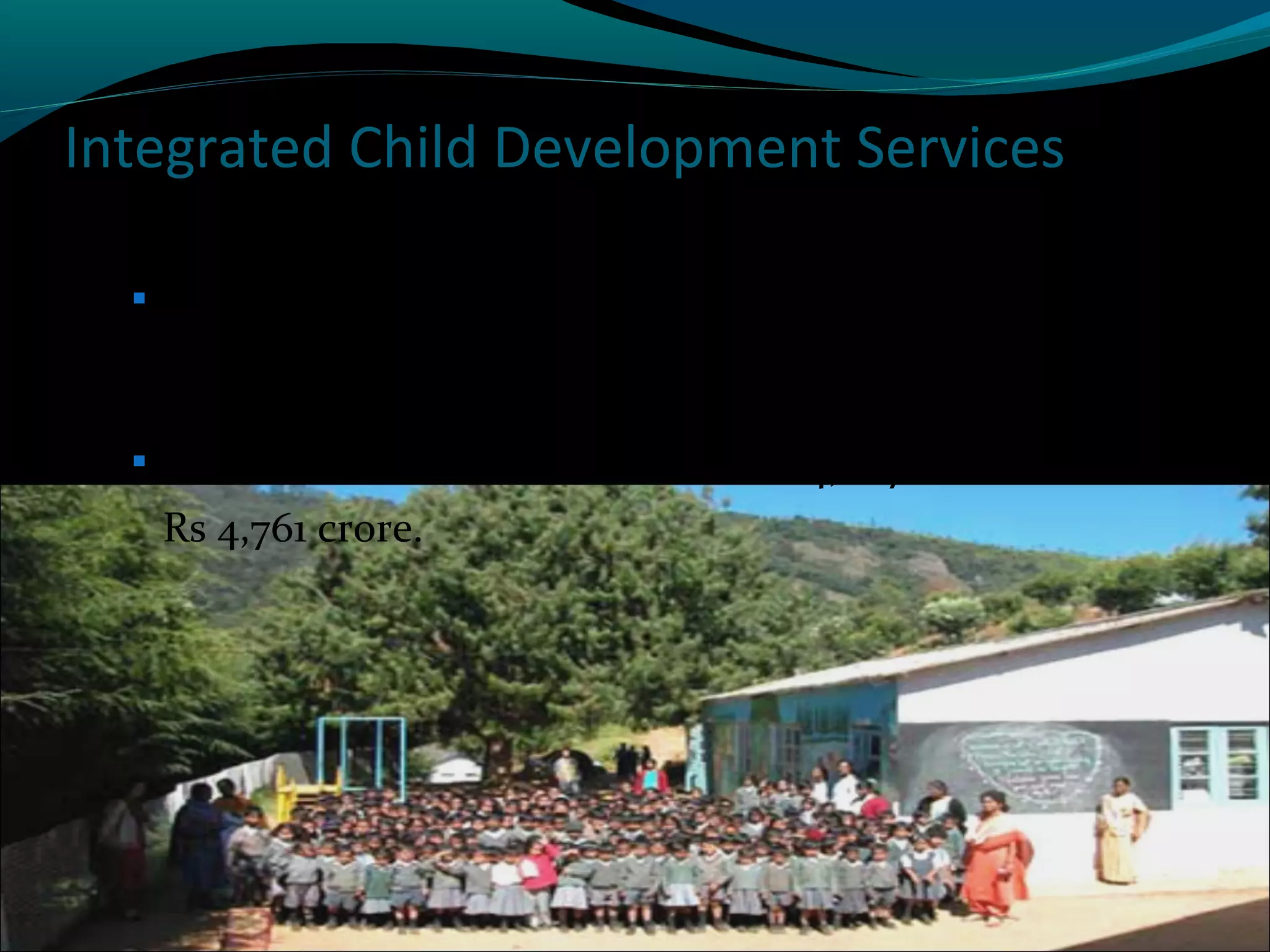 Integrated Child Development Services
 To cover all habitations and settlements during

Eleventh Plan and to reach out to pregnant women,
lactating mothers and all children below the age of six
 Allocation to be increased from Rs 4,087 crore to
Rs 4,761 crore.

 