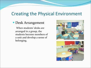 Creating the Physical Environment Desk Arrangement When students’ desks are arranged in a group, the students become members of a unit and develop a sense of belonging. 