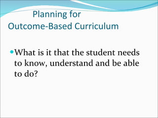 Planning for  Outcome-Based Curriculum What is it that the student needs to know, understand and be able to do? 