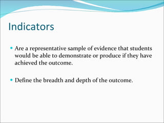 Indicators Are a representative sample of evidence that students would be able to demonstrate or produce if they have achieved the outcome. Define the breadth and depth of the outcome. 