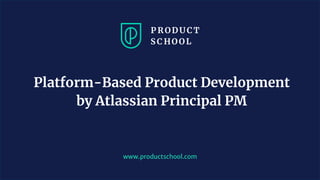 www.productschool.com
Platform-Based Product Development
by Atlassian Principal PM
 