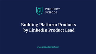 www.productschool.com
Building Platform Products
by LinkedIn Product Lead
 
