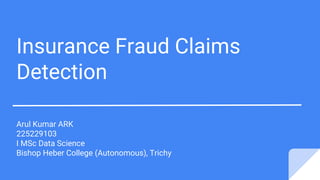 Insurance Fraud Claims
Detection
Arul Kumar ARK
225229103
I MSc Data Science
Bishop Heber College (Autonomous), Trichy
 