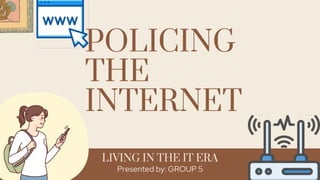 POLICING
THE
INTERNET
Presented by: GROUP 5
LIVING IN THE IT ERA
 