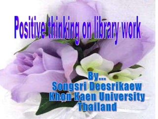 Positive thinking on library work By...  Songsri Deesrikaew Khon Kaen University Thailand 