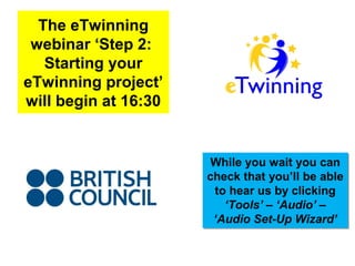 The eTwinning
 webinar ‘Step 2:
   Starting your
eTwinning project’
will begin at 16:30


                       While you wait you can
                      check that you’ll be able
                       to hear us by clicking
                         ‘Tools’ – ‘Audio’ –
                       ‘Audio Set-Up Wizard’
 