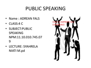 PUBLIC SPEAKING
• Name : ADREAN FALS
• CLASS:4 C
• SUBJECT:PUBLIC
SPEAKING
NPM:11.10.010.745.07
9
• LECTURE: SYAHRELA
NIATI M.pd
HOW TO IMPROVE SELF
CONFIDENCE
 
