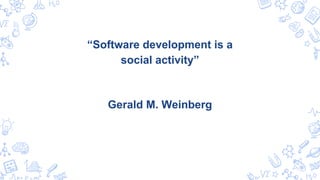 “Software development is a
social activity”
Gerald M. Weinberg
 