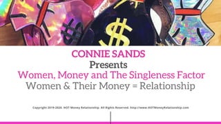 CONNIE SANDS PRESENTS
Women, Money and The Singleness Factor
Women & Their Money = Relationship
Copyright 2019-2020. HOT Money Relationship. All Rights Reserved. http://www.HOTMoneyRelationship.com
CONNIE SANDS
Presents
 