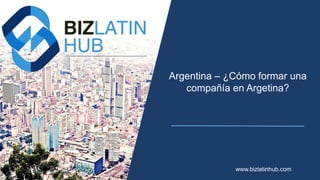 Argentina – ¿Cómo formar una
compañía en Argetina?
www.bizlatinhub.com
 