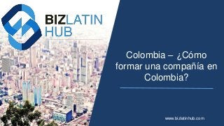Colombia – ¿Cómo
formar una compañía en
Colombia?
www.bizlatinhub.com
 