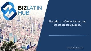 Ecuador – ¿Cómo formar una
empresa en Ecuador?
www.bizlatinhub.com
 